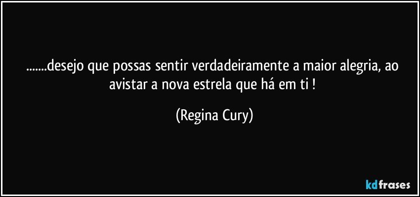 ...desejo  que possas  sentir verdadeiramente   a maior alegria,  ao  avistar  a nova estrela   que  há em ti ! (Regina Cury)