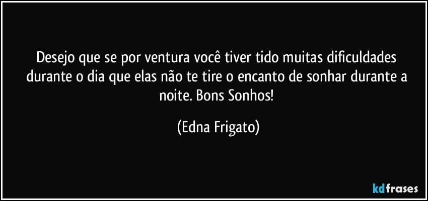 Desejo que se  por ventura você tiver tido muitas dificuldades durante o dia que elas não te tire o encanto de sonhar durante a noite. Bons Sonhos! (Edna Frigato)