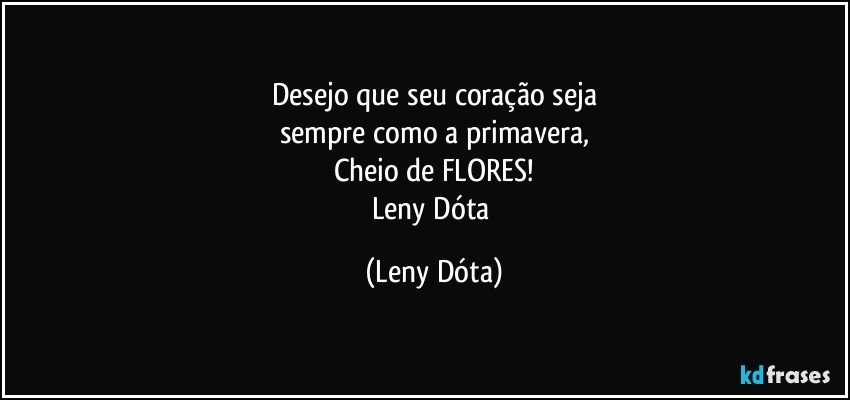 Desejo que seu coração seja
sempre como a primavera,
Cheio de FLORES!
Leny Dóta (Leny Dóta)