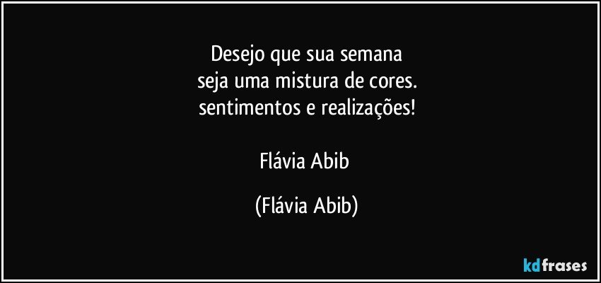 Desejo que sua semana
seja uma mistura de cores.
sentimentos e realizações!

Flávia Abib (Flávia Abib)