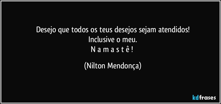 Desejo que todos os teus desejos sejam atendidos!
Inclusive o meu.
N a m a s t ê ! (Nilton Mendonça)