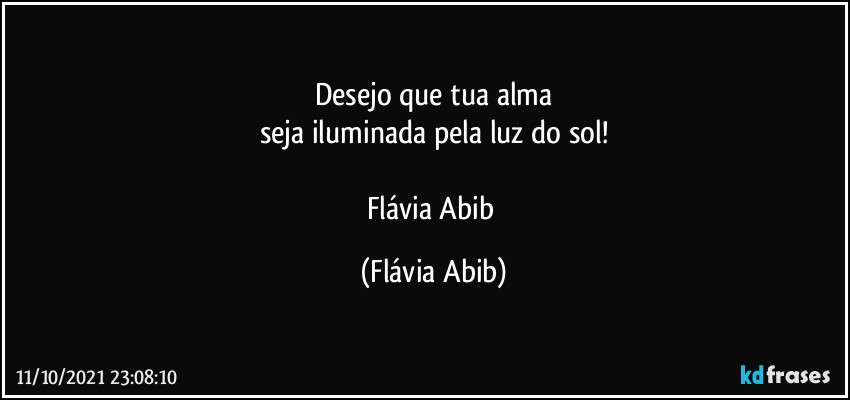 Desejo que tua alma
seja iluminada pela luz do sol!

Flávia Abib (Flávia Abib)