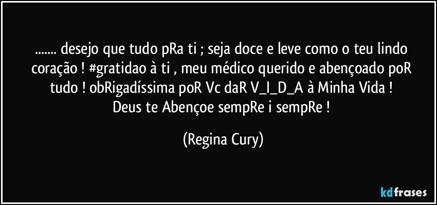 ...  desejo que  tudo pRa ti ; seja doce e leve como o teu lindo coração ! #gratidao   à ti , meu médico querido e abençoado poR   tudo !  obRigadíssima   poR  Vc daR  V_I_D_A   à  Minha Vida !  
Deus te Abençoe  sempRe  i sempRe ! (Regina Cury)