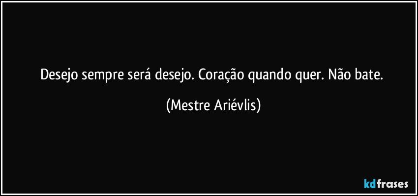 Desejo sempre será desejo. Coração quando quer. Não bate. (Mestre Ariévlis)