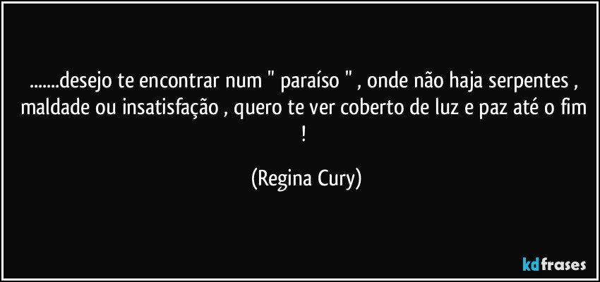 ...desejo  te encontrar num  " paraíso " , onde não haja serpentes , maldade ou insatisfação , quero te ver coberto de luz e paz até o fim ! (Regina Cury)