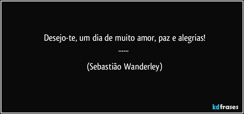 Desejo-te, um dia de muito amor, paz e alegrias!
... (Sebastião Wanderley)