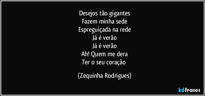 Desejos tão gigantes
Fazem minha sede
Espreguiçada na rede
Já é verão
Já é verão
Ah! Quem me dera
Ter o seu coração (Zequinha Rodrigues)