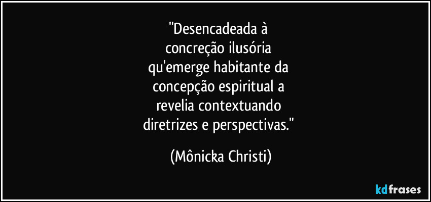 "Desencadeada à 
concreção ilusória  
qu'emerge habitante da 
concepção espiritual a 
revelia contextuando 
diretrizes e perspectivas." (Mônicka Christi)
