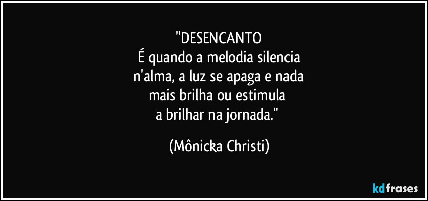 "DESENCANTO
É quando a melodia silencia
n'alma, a luz se apaga e nada
mais brilha ou estimula
a brilhar na jornada." (Mônicka Christi)