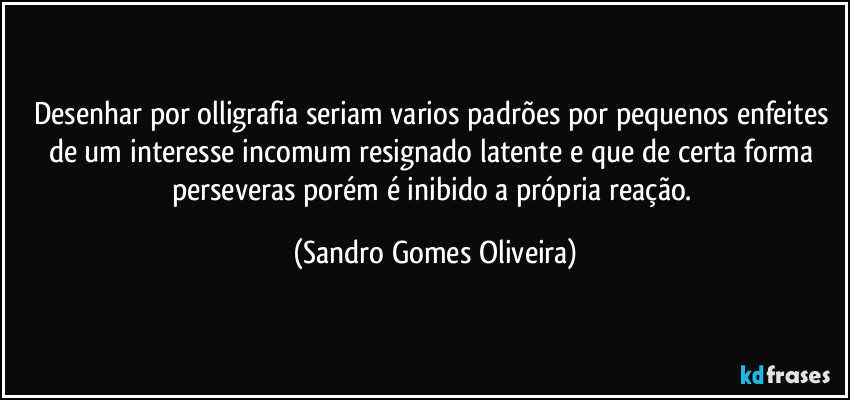 Desenhar por olligrafia seriam varios padrões por pequenos enfeites de um interesse incomum resignado latente e que de certa forma perseveras porém é inibido a própria reação. (Sandro Gomes Oliveira)