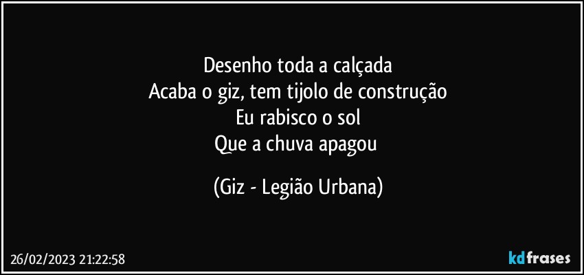 Desenho toda a calçada
Acaba o giz, tem tijolo de construção
Eu rabisco o sol
Que a chuva apagou (Giz - Legião Urbana)