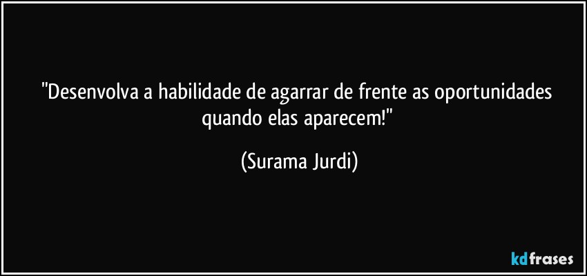 "Desenvolva a habilidade de agarrar de frente as oportunidades quando elas aparecem!" (Surama Jurdi)