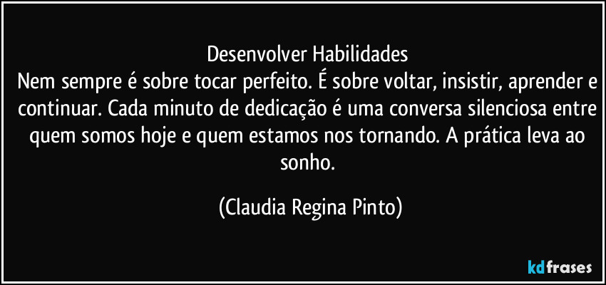 Desenvolver Habilidades 
Nem sempre é sobre tocar perfeito. É sobre voltar, insistir, aprender e continuar. Cada minuto de dedicação é uma conversa silenciosa entre quem somos hoje e quem estamos nos tornando. A prática leva ao sonho. (Claudia Regina Pinto)