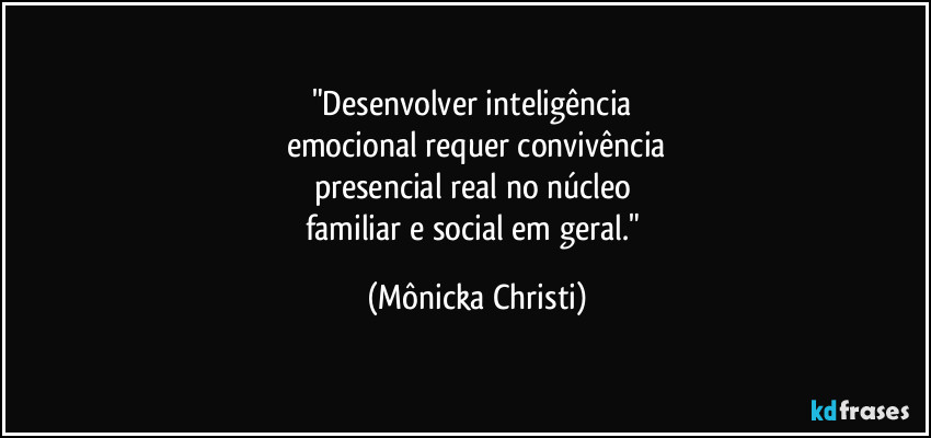 "Desenvolver inteligência 
emocional requer convivência
presencial real no núcleo 
familiar e social em geral." (Mônicka Christi)