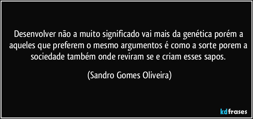Desenvolver não a muito significado vai mais da genética porém a aqueles que preferem o mesmo argumentos é como a sorte porem a sociedade também onde reviram se e criam esses sapos. (Sandro Gomes Oliveira)