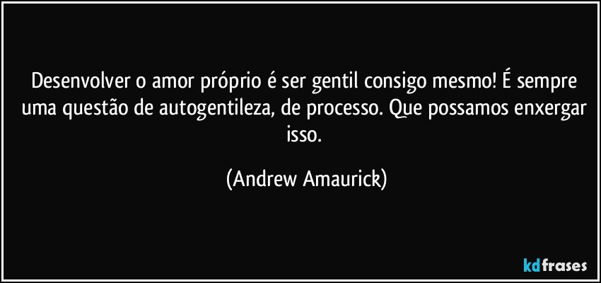 Desenvolver o amor próprio é ser gentil consigo mesmo! É sempre uma questão de autogentileza, de processo. Que possamos enxergar isso. (Andrew Amaurick)