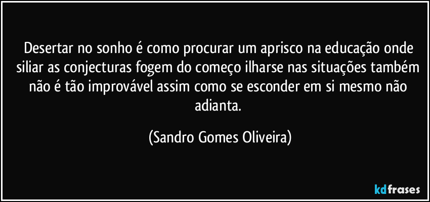 Desertar no sonho é como procurar um aprisco na educação onde siliar as conjecturas fogem do começo ilharse nas situações também não é tão improvável assim como se esconder em si mesmo não adianta. (Sandro Gomes Oliveira)