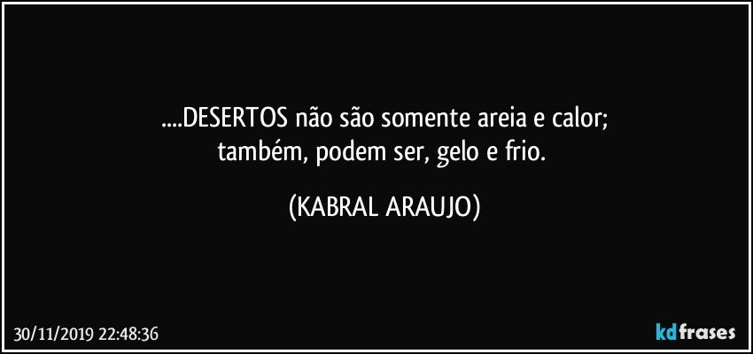 ...DESERTOS não são somente areia e calor;
também, podem ser, gelo e frio. (KABRAL ARAUJO)