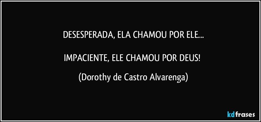 DESESPERADA, ELA CHAMOU POR ELE...

IMPACIENTE, ELE CHAMOU POR DEUS! (Dorothy de Castro Alvarenga)