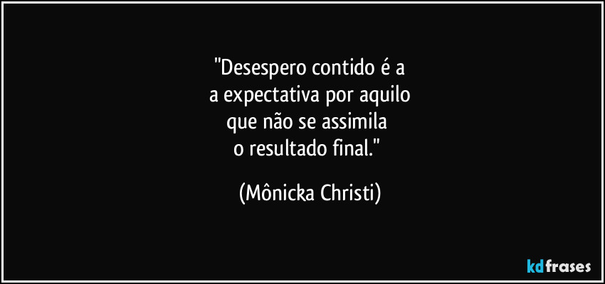 "Desespero contido é a
a expectativa por aquilo
que não se assimila 
o resultado final." (Mônicka Christi)