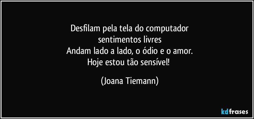 Desfilam pela tela do computador
sentimentos livres
Andam lado a lado, o ódio e o amor.
Hoje estou tão sensível! (Joana Tiemann)