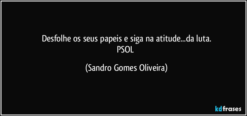 Desfolhe os seus papeis e siga na atitude...da luta.
PSOL (Sandro Gomes Oliveira)