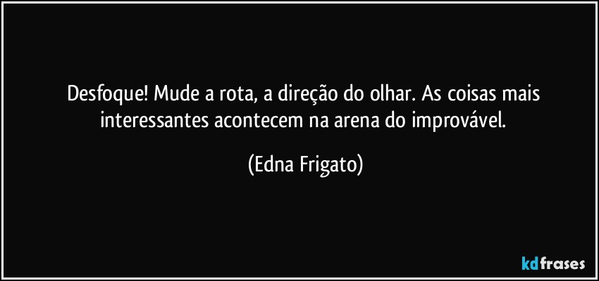 Desfoque! Mude a rota, a direção do olhar. As coisas mais interessantes acontecem na arena do improvável. (Edna Frigato)