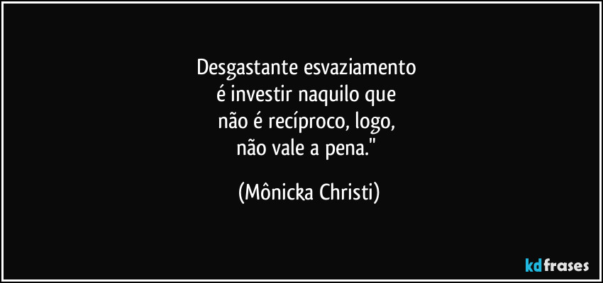 Desgastante esvaziamento 
é investir naquilo que 
não é recíproco, logo, 
não vale a pena." (Mônicka Christi)