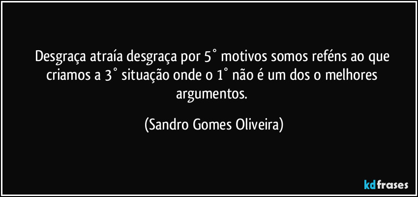 Desgraça atraía desgraça por 5° motivos somos reféns ao que criamos a 3° situação onde o 1° não é um dos o melhores argumentos. (Sandro Gomes Oliveira)