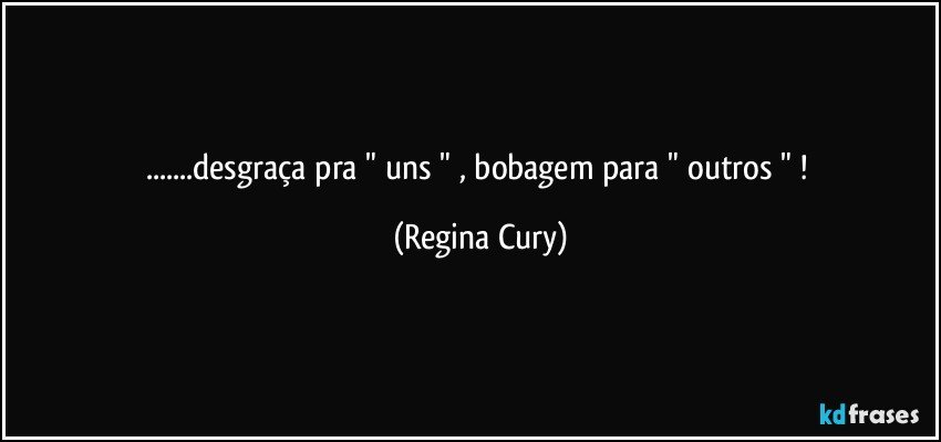 ...desgraça pra " uns " , bobagem para  " outros " ! (Regina Cury)