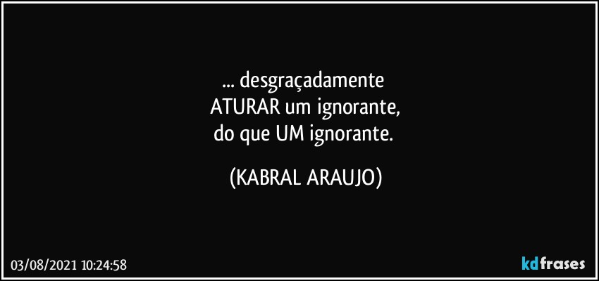 ... desgraçadamente 
ATURAR um ignorante,
do que UM ignorante. (KABRAL ARAUJO)