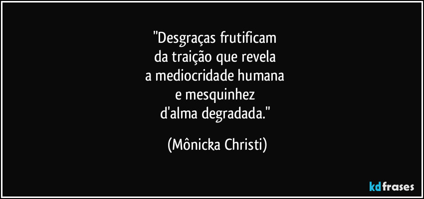 "Desgraças frutificam
da traição que revela
a mediocridade humana
e mesquinhez
d'alma degradada." (Mônicka Christi)