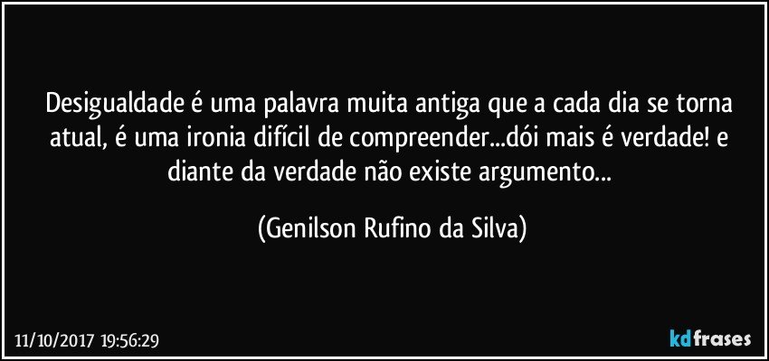 Desigualdade é uma palavra muita antiga que a cada dia se torna atual, é uma ironia difícil de compreender...dói mais é verdade! e diante da verdade não existe argumento... (Genilson Rufino da Silva)