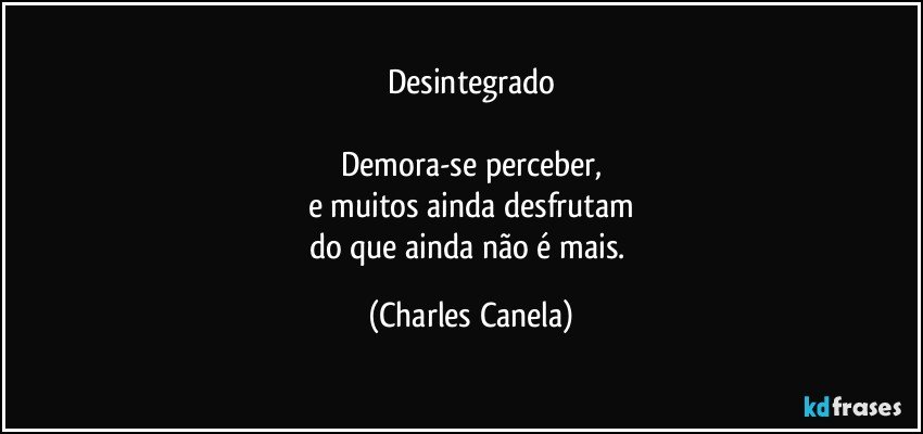 Desintegrado

Demora-se perceber,
e muitos ainda desfrutam
do que ainda não é mais. (Charles Canela)