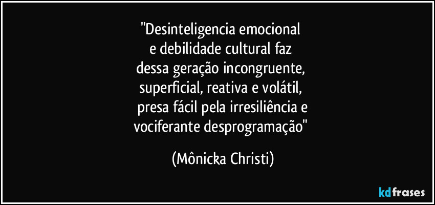 "Desinteligencia emocional 
e debilidade cultural faz 
dessa geração incongruente, 
superficial, reativa e volátil, 
presa fácil pela irresiliência e
vociferante desprogramação" (Mônicka Christi)