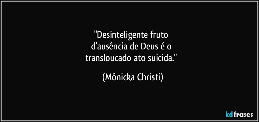 "Desinteligente fruto 
d'ausência de Deus é o 
transloucado ato suicida." (Mônicka Christi)