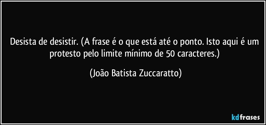 Desista de desistir. (A frase é o que está até o ponto. Isto aqui é um protesto pelo limite mínimo de 50 caracteres.) (João Batista Zuccaratto)