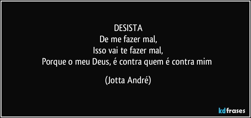 DESISTA
De me fazer mal,
Isso vai te fazer mal,
Porque o meu Deus, é contra quem é contra mim (Jotta André)