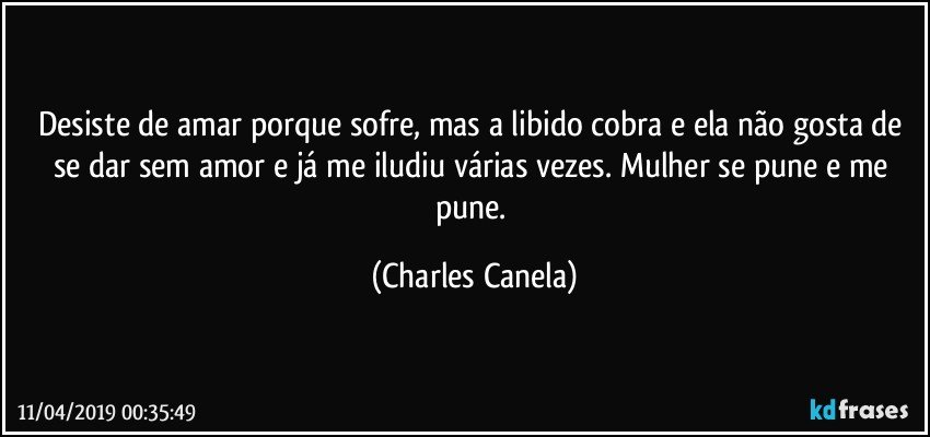 Desiste de amar porque sofre, mas a libido cobra e ela não gosta de se dar sem amor e já me iludiu várias vezes. Mulher se pune e me pune. (Charles Canela)