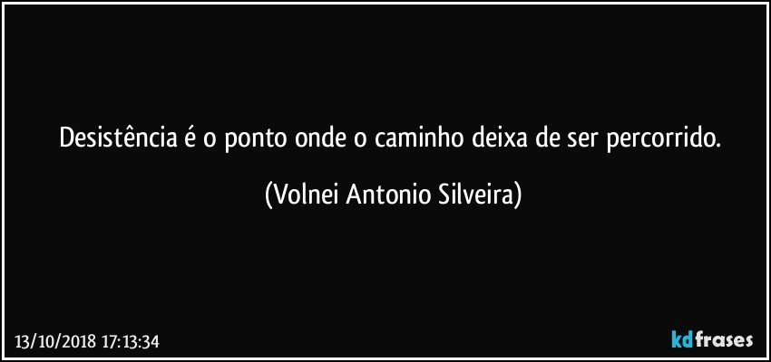 Desistência é o ponto onde o caminho deixa de ser percorrido. (Volnei Antonio Silveira)