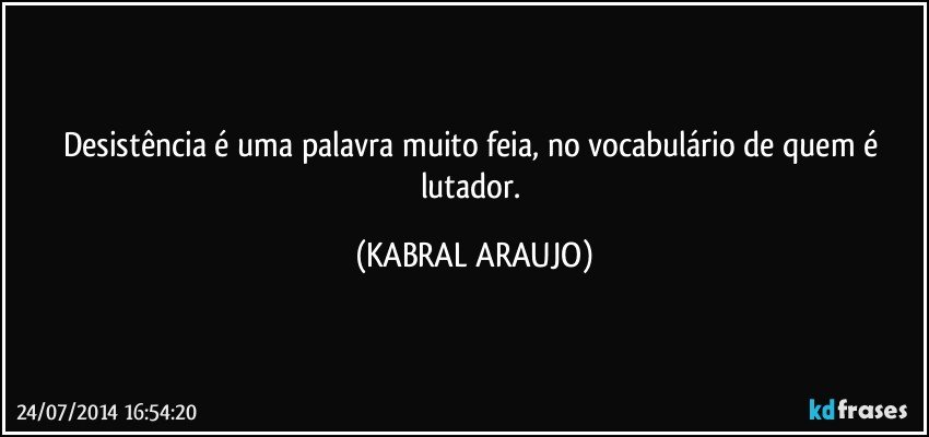 Desistência é uma palavra muito feia, no vocabulário de quem é lutador. (KABRAL ARAUJO)