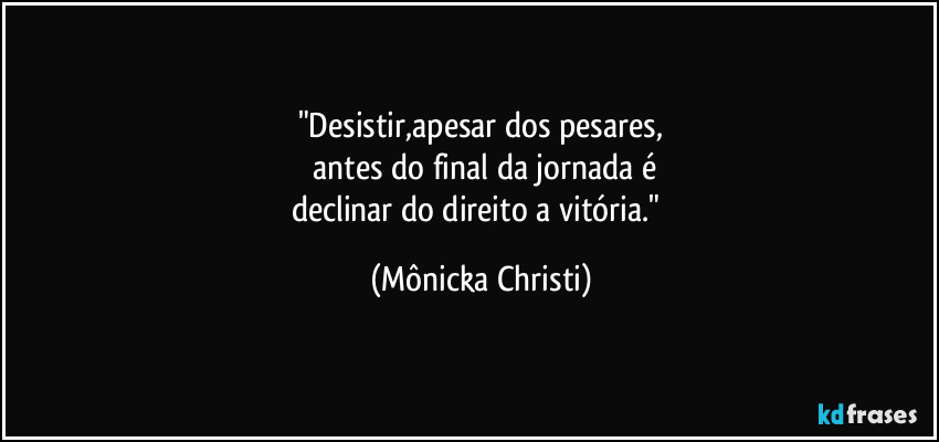 "Desistir,apesar dos pesares,
 antes do final da jornada é
declinar do direito a vitória." (Mônicka Christi)