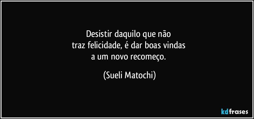 Desistir daquilo que não 
traz felicidade, é dar boas vindas 
a um novo recomeço. (Sueli Matochi)