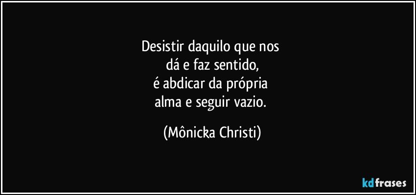 Desistir daquilo que nos 
dá e faz sentido,
é abdicar da própria 
alma e seguir vazio. (Mônicka Christi)