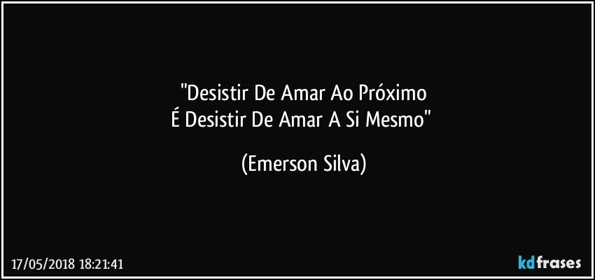 "Desistir De Amar Ao Próximo
É Desistir De Amar A Si Mesmo" (Emerson Silva)