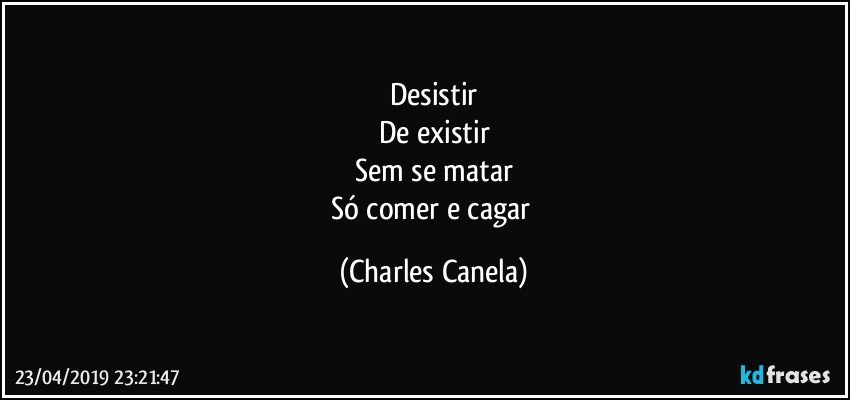 Desistir
De existir
Sem se matar
Só comer e cagar (Charles Canela)