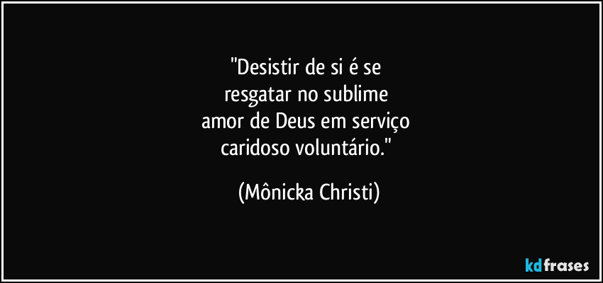 "Desistir de si é se 
resgatar no sublime 
amor de Deus em serviço 
caridoso voluntário." (Mônicka Christi)