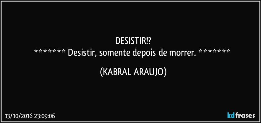 DESISTIR!?
*******   Desistir, somente depois de morrer.   ******* (KABRAL ARAUJO)
