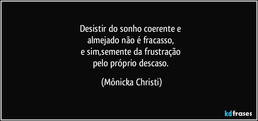 Desistir do sonho coerente e 
almejado não é fracasso, 
e sim,semente da frustração 
pelo próprio descaso. (Mônicka Christi)