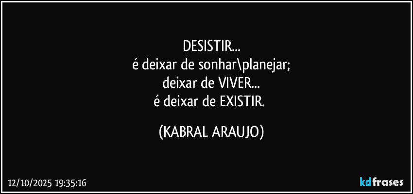 DESISTIR...
é deixar de sonhar\planejar;
deixar de VIVER...
é deixar de EXISTIR. (KABRAL ARAUJO)